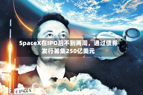 SpaceX在IPO后不到两周，通过债券发行筹集250亿美元