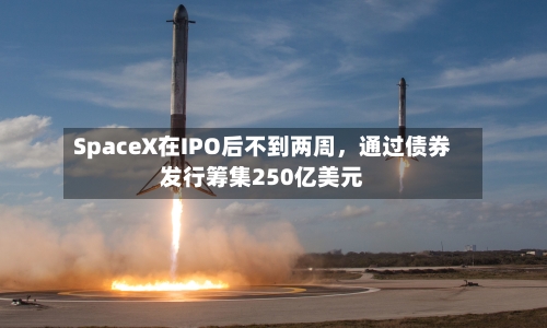 SpaceX在IPO后不到两周，通过债券发行筹集250亿美元-第2张图片