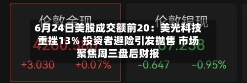6月24日美股成交额前20：美光科技重挫13% 投资者避险引发抛售 市场聚焦周三盘后财报-第2张图片