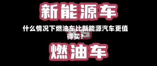 什么情况下燃油车比新能源汽车更值得买？