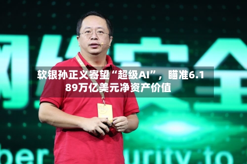 软银孙正义寄望“超级AI”，瞄准6.189万亿美元净资产价值-第2张图片