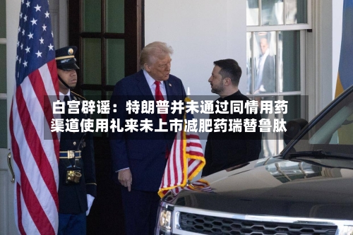 白宫辟谣：特朗普并未通过同情用药渠道使用礼来未上市减肥药瑞替鲁肽-第3张图片