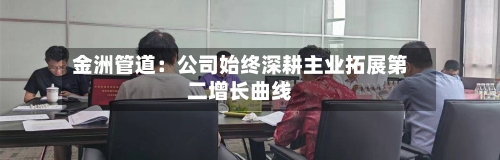 金洲管道：公司始终深耕主业拓展第二增长曲线