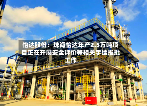 怡达股份：珠海怡达年产2.5万吨项目正在开展安全评价等相关手续报批工作