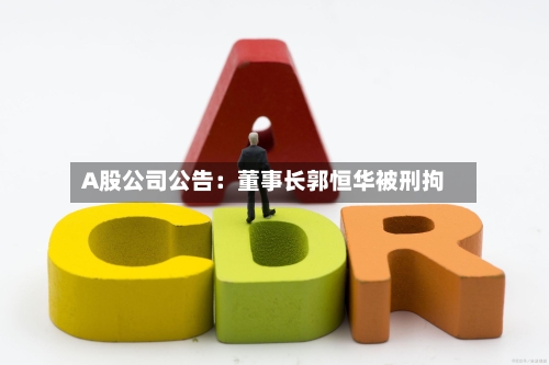 A股公司公告：董事长郭恒华被刑拘