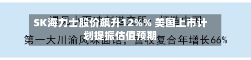 SK海力士股价飙升12%% 美国上市计划提振估值预期