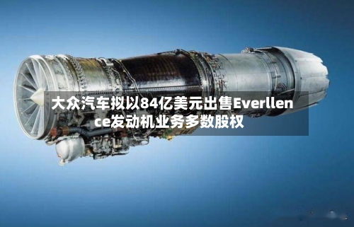 大众汽车拟以84亿美元出售Everllence发动机业务多数股权