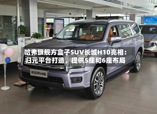 哈弗旗舰方盒子SUV长城H10亮相：归元平台打造	，提供5座和6座布局-第3张图片