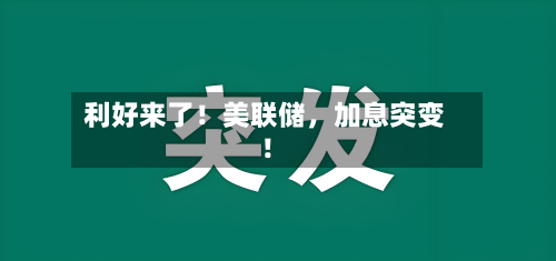 利好来了！美联储	，加息突变！-第2张图片