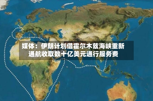 媒体：伊朗计划借霍尔木兹海峡重新通航收取数十亿美元通行服务费
