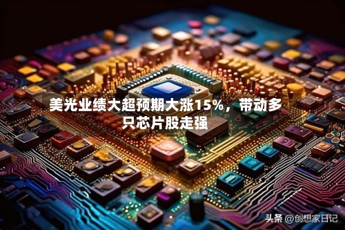 美光业绩大超预期大涨15%，带动多只芯片股走强