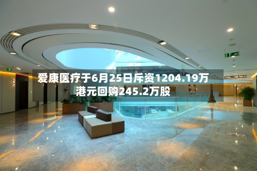 爱康医疗于6月25日斥资1204.19万港元回购245.2万股