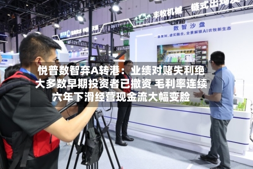 悦普数智弃A转港：业绩对赌失利绝大多数早期投资者已撤资 毛利率连续六年下滑经营现金流大幅变脸