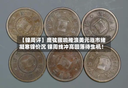 【镍周评】鹰弦骤响推浪美元涨市绪凝寒镍价沉 镍周线冲高回落待生机！-第2张图片