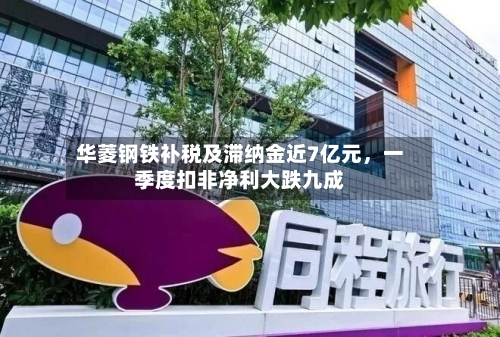 华菱钢铁补税及滞纳金近7亿元，一季度扣非净利大跌九成-第2张图片