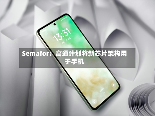 Semafor：高通计划将新芯片架构用于手机-第2张图片