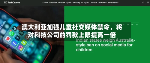 澳大利亚加强儿童社交媒体禁令，将对科技公司的罚款上限提高一倍