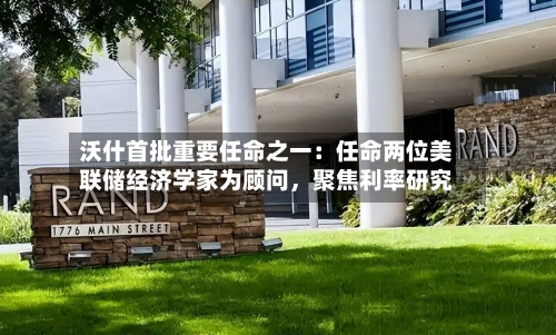 沃什首批重要任命之一：任命两位美联储经济学家为顾问，聚焦利率研究-第3张图片