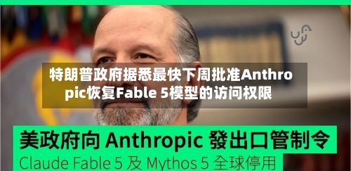 特朗普政府据悉最快下周批准Anthropic恢复Fable 5模型的访问权限-第3张图片