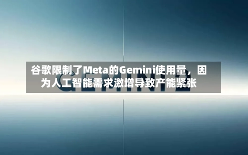 谷歌限制了Meta的Gemini使用量，因为人工智能需求激增导致产能紧张-第3张图片