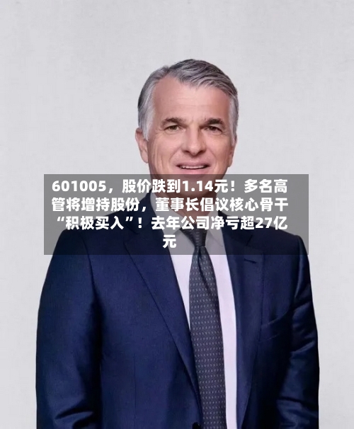601005	，股价跌到1.14元！多名高管将增持股份，董事长倡议核心骨干“积极买入”！去年公司净亏超27亿元-第2张图片