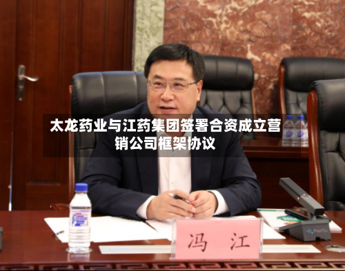太龙药业与江药集团签署合资成立营销公司框架协议