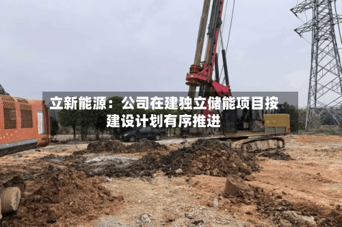立新能源：公司在建独立储能项目按建设计划有序推进-第2张图片