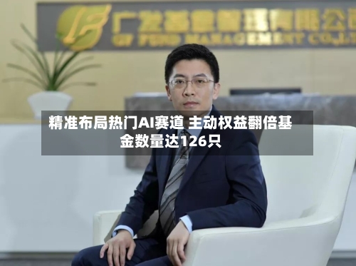 精准布局热门AI赛道 主动权益翻倍基金数量达126只
