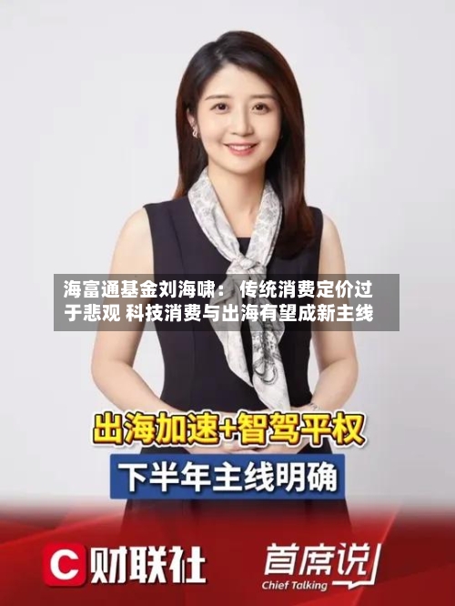 海富通基金刘海啸： 传统消费定价过于悲观 科技消费与出海有望成新主线