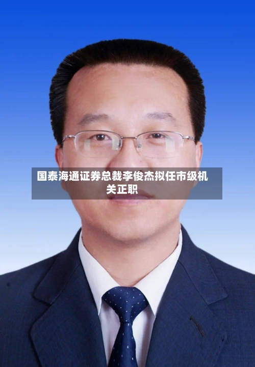 国泰海通证券总裁李俊杰拟任市级机关正职