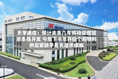 天孚通信：预计未来几年将持续增加资本性开支 今年下半年开始个别物料供应紧缺矛盾将逐步缓解-第2张图片