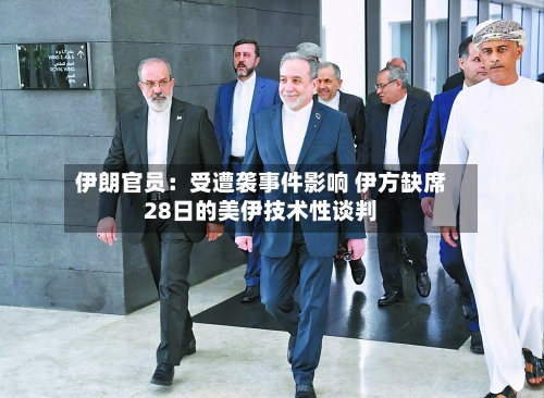 伊朗官员：受遭袭事件影响 伊方缺席28日的美伊技术性谈判-第2张图片
