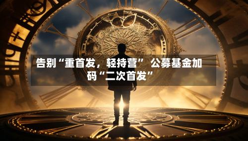 告别“重首发	，轻持营”  公募基金加码“二次首发”-第2张图片