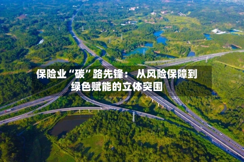 保险业“碳”路先锋： 从风险保障到绿色赋能的立体突围-第2张图片