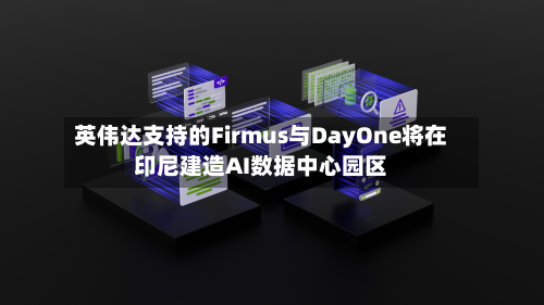 英伟达支持的Firmus与DayOne将在印尼建造AI数据中心园区