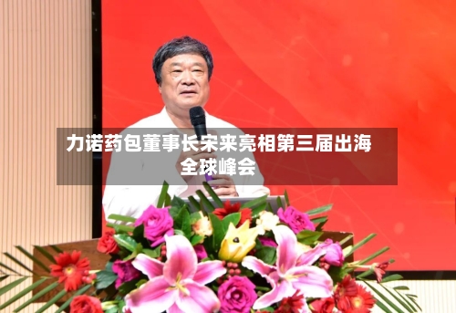 力诺药包董事长宋来亮相第三届出海全球峰会