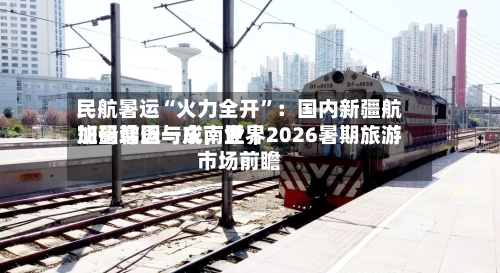 民航暑运“火力全开	”：国内新疆航班量增近一成，世界加码韩国与东南亚｜2026暑期旅游市场前瞻-第3张图片