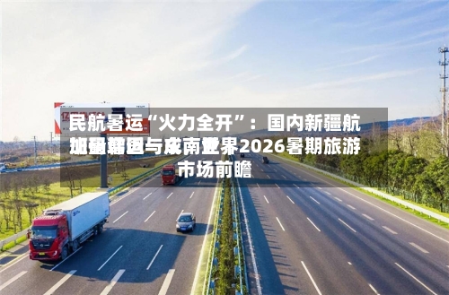 民航暑运“火力全开”：国内新疆航班量增近一成，世界加码韩国与东南亚｜2026暑期旅游市场前瞻-第2张图片