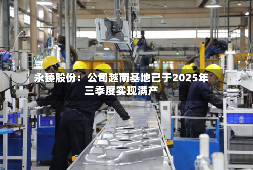 永臻股份：公司越南基地已于2025年三季度实现满产-第2张图片