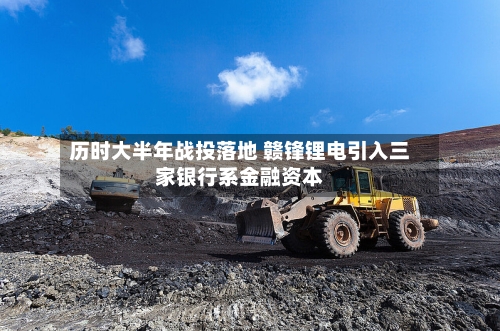 历时大半年战投落地 赣锋锂电引入三家银行系金融资本-第3张图片