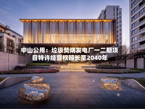 中山公用：垃圾焚烧发电厂一二期项目特许经营权延长至2040年