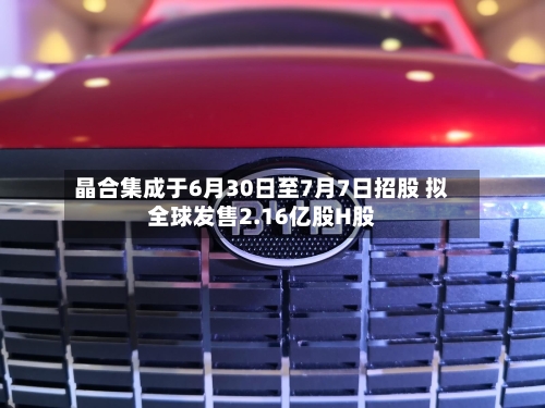 晶合集成于6月30日至7月7日招股 拟全球发售2.16亿股H股