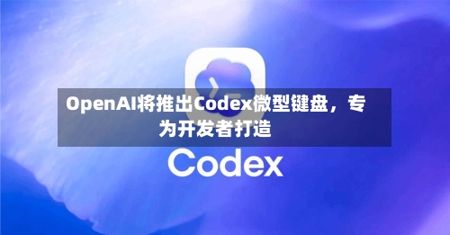 OpenAI将推出Codex微型键盘	，专为开发者打造-第3张图片