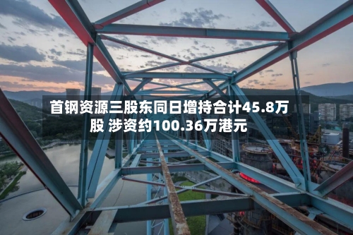首钢资源三股东同日增持合计45.8万股 涉资约100.36万港元