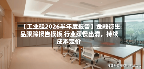 【工业硅2026半年度报告】金融衍生品跟踪报告模板 行业缓慢出清，持续成本定价-第2张图片