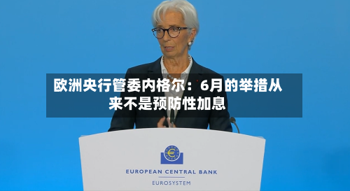 欧洲央行管委内格尔:6月的举措从来不是预防性加息
