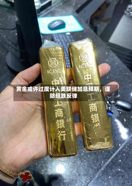 黄金或许过度计入美联储加息预期,谨防超跌反弹