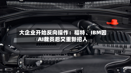 大企业开始反向操作：福特、IBM因AI裁员后又重新招人-第2张图片