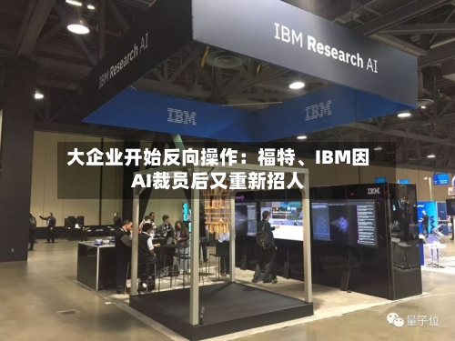 大企业开始反向操作:福特、IBM因AI裁员后又重新招人