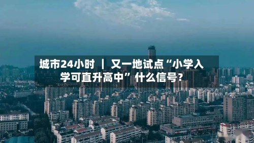 城市24小时 | 又一地试点“小学入学可直升高中” 什么信号?
